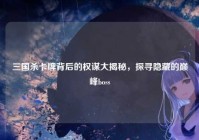 三国杀卡牌背后的权谋大揭秘，探寻隐藏的巅峰boss