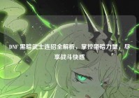 DNF 黑暗武士连招全解析，掌控黑暗力量，尽享战斗快感