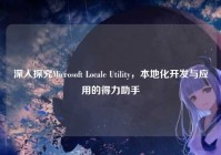 深入探究Microsoft Locale Utility，本地化开发与应用的得力助手