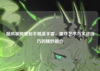 随风视频里和平精英手雷，爆炸艺术与实战技巧的精妙融合