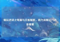 畅玩逆战之电源与主板解析，助力流畅运行必备要素