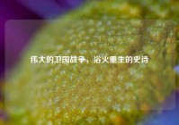 伟大的卫国战争，浴火重生的史诗