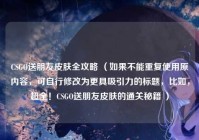 CSGO送朋友皮肤全攻略 （如果不能重复使用原内容，可自行修改为更具吸引力的标题，比如，超全！CSGO送朋友皮肤的通关秘籍 ）