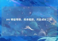 DNF 师徒等级，传承相伴，共赴成长之路