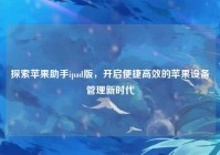 探索苹果助手ipad版，开启便捷高效的苹果设备管理新时代