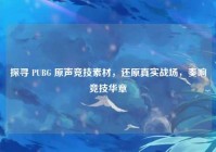 探寻 PUBG 原声竞技素材，还原真实战场，奏响竞技华章