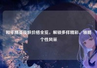 和平精英皮肤价格全览，解锁多样精彩，领略个性风采