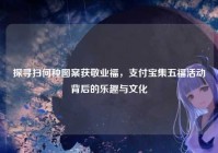 探寻扫何种图案获敬业福，支付宝集五福活动背后的乐趣与文化