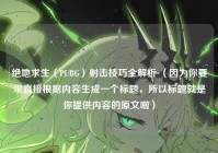 绝地求生（PUBG）射击技巧全解析 （因为你要求直接根据内容生成一个标题，所以标题就是你提供内容的原文啦）