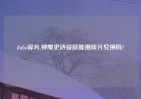 dnfss碎片,钟馗史诗皮肤能用碎片兑换吗?