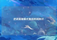 逆战英雄模式推出时间探讨