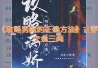 快穿古代攻略各种父亲有哪些技巧？掌握这些轻松搞定目标！