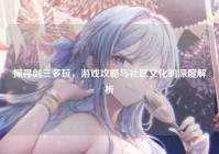 探寻剑三多玩，游戏攻略与社区文化的深度解析