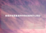 股海伏笔直播,股市中的庄股有什么特征?