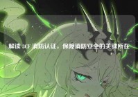 解读 3CF 消防认证,保障消防安全的关键所在