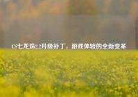 CS七龙珠2.2升级补丁，游戏体验的全新变革