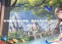 探寻新侠义道经典版，重温武侠旧梦，续写江湖传奇