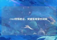 CSGO特殊枪法，突破常规掌控战局