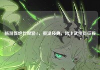 畅游新绝代双骄ol，重温经典，踏上武侠新征程