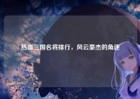 热血三国名将排行，风云豪杰的角逐