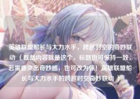 英雄联盟船长与大力水手，跨越时空的奇妙联动 （既然内容就是这个，标题也可保持一致，若需要突出奇妙感，也可改为惊！英雄联盟船长与大力水手的跨越时空奇妙联动 ）