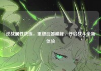 逆战属性洗练，重塑武器巅峰，开启战斗全新体验