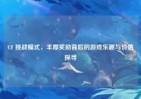 CF 挑战模式，丰厚奖励背后的游戏乐趣与价值探寻