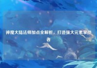 神魔大陆法师加点全解析，打造强大元素掌控者
