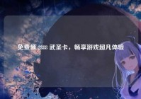 免费领 2888 武圣卡，畅享游戏超凡体验