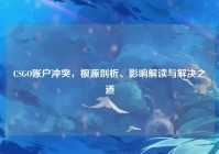 CSGO账户冲突，根源剖析、影响解读与解决之道