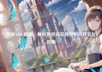 探秘 LOL 娘娘，解析游戏背后独特的别样文化现象