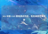 2020 中国 CSGO 赛程激战开启，电竞盛宴燃爆华夏