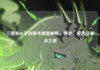 三国杀OL手游换号难题解析，现状、原因及解决之道