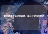 和平精英返场皮肤来袭,唤起玩家热血回忆