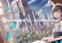 牧马人CF最佳设置方法，提升游戏体验的秘籍