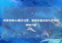 探索微星MSI魔法引擎，解锁电脑性能与体验的神秘力量