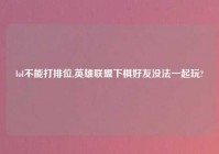 lol不能打排位,英雄联盟下棋好友没法一起玩?