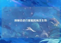 探秘会进行夏眠的海洋生物