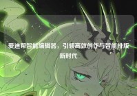 爱迪帮智能编辑器，引领高效创作与智能排版新时代