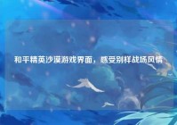 和平精英沙漠游戏界面，感受别样战场风情