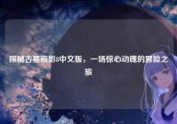 探秘古墓丽影8中文版，一场惊心动魄的冒险之旅