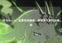 华为Mate 50，探索科技巅峰，解锁非凡黑科技体验
