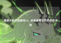 魔兽火影忍者羁绊2.0，热血策略交织的游戏天地