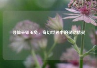 寻仙辛卯玉兔，奇幻世界中的灵动精灵