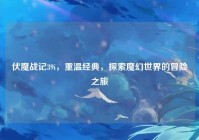 伏魔战记39i，重温经典，探索魔幻世界的冒险之旅