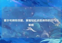 赛尔号纳特攻略，掌握轻松战胜纳特的技巧与策略