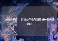 LOL裁决等级4，游戏公平性与玩家成长的关键标识