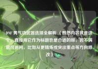 DNF 男气功武器选择全解析 （既然内容就是这个，直接用它作为标题也是合适的呀，若不满意可追问，比如从更精炼或突出重点等方向修改）