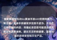 探索触摸型互动SLG黄油手游LOST的独特魅力，需注意，黄油手游通常涉及到不适当、不符合公序良俗的内容，传播此类信息可能违反相关规定和道德准则。建议关注积极健康、富有价值的游戏类型和文化产品。