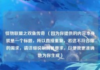 怪物联盟之双鱼传奇 （因为你提供的内容本身就是一个标题，所以直接重复，若这不符合你的需求，请详细说明具体要求，以便我更准确地为你生成）